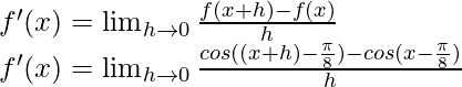 f'(x) = \lim_{h \to 0} \frac{f(x+h)-f(x)}{h}\\ f'(x) = \lim_{h \to 0} \frac{cos((x+h)-\frac{\pi}{8})-cos(x-\frac{\pi}{8})}{h}