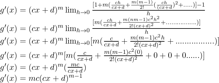 g'(x) = (cx+d)^m \lim_{h \to 0} \frac{[1+m(\frac{ch}{cx+d}+\frac{m(m-1)}{2!}(\frac{ch}{(cx+d})^2+.....)]-1}{h}\\ g'(x) = (cx+d)^m \lim_{h \to 0} \frac{[m(\frac{ch}{cx+d}+\frac{m(nm-1)c^2h^2}{2!(cx+d)^2}+.................)]}{h}\\ g'(x) = (cx+d)^m \lim_{h \to 0} [m(\frac{c}{cx+d}+\frac{m(m-1)c^2h}{2!(cx+d)^2}+.................)]\\ g'(x) = (cx+d)^m  [m(\frac{c}{cx+d}+\frac{m(m-1)c^2(0)}{2!(cx+d)^2}+0+0+0......)]\\ g'(x) = (cx+d)^m  (\frac{mc}{cx+d})\\ g'(x) = mc (cx+d)^{m-1}