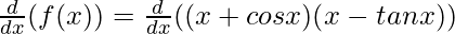 \frac{d}{dx}(f(x)) = \frac{d}{dx}((x + cos x)(x - tan x))