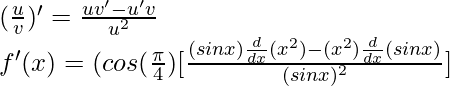 (\frac{u}{v})' = \frac{uv'-u'v}{u^2}\\ f'(x) = (cos(\frac{\pi}{4}) [\frac{(sin x) \frac{d}{dx}(x^2) - (x^2)\frac{d}{dx}(sin x)}{(sin x)^2}]