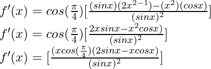 f'(x) = cos(\frac{\pi}{4}) [\frac{(sin x) (2x^{2-1}) - (x^2) (cos x)}{(sin x)^2}]\\ f'(x) = cos(\frac{\pi}{4}) [\frac{2x sin x - x^2 cos x)}{(sin x)^2}]\\ f'(x) = [\frac{(x cos(\frac{\pi}{4})(2 sin x - x cos x)}{(sin x)^2}]