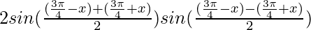 2 sin (\frac{(\frac{3\pi}{4}-x)+(\frac{3\pi}{4}+x)}{2}) sin (\frac{(\frac{3\pi}{4}-x)-(\frac{3\pi}{4}+x)}{2})