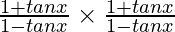 \frac{1 + tan x}{1 - tan x} \times \frac{1 + tan x}{1 - tan x}