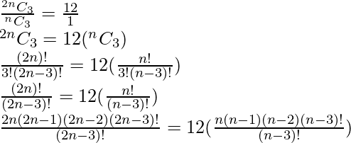 \frac {^{2n}C_3 }{^{n}C_3}=\frac{12}{1} \\\,^{2n}C_3 =12(^{n}C_3) \\\frac{(2n)!}{3!(2n-3)!}=12(\frac{n!}{3!(n-3)!}) \\\frac{(2n)!}{(2n-3)!}=12(\frac{n!}{(n-3)!}) \\\frac{2n(2n-1)(2n-2)(2n-3)!}{(2n-3)!}=12(\frac{n(n-1)(n-2)(n-3)!}{(n-3)!}) 