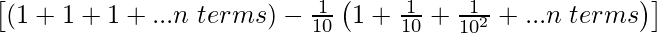 \left[(1+1+1+...n\hspace{0.1cm}terms) - \frac{1}{10}\left(1+\frac{1}{10}+\frac{1}{10^2} +...n\hspace{0.1cm}terms\right)\right]