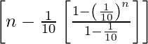 \left[n-\frac{1}{10}\left[\frac{1-\left(\frac{1}{10}\right)^n}{1-\frac{1}{10}}\right]\right]