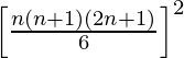 \left[\frac{n(n+1)(2n+1)}{6}\right]^2