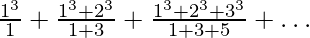 \frac{1^3}{1} + \frac{1^3+2^3}{1+3} + \frac{1^3+2^3+3^3}{1+3+5} + …