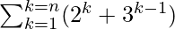 \sum_{k=1}^{k=n}(2^k+3^{k-1})       