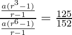 \frac{\frac{a(r^3-1)}{r-1}}{\frac{a(r^6-1)}{r-1}} = \frac{125}{152}