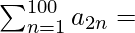 \sum_{n=1}^{100} a_{2n} = α   