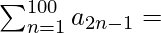 \sum_{n=1}^{100} a_{2n-1} = β