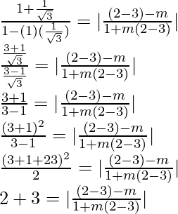 \frac{1 + \frac{1}{\sqrt{3}}}{1-(1) (\frac{1}{\sqrt{3}})} = |\frac{(2-√3)-m}{1+m(2-√3)}|\\ \frac{\frac{√3+1}{\sqrt{3}}}{\frac{√3-1}{\sqrt{3}}} = |\frac{(2-√3)-m}{1+m(2-√3)}|\\ \frac{√3+1}{√3-1} = |\frac{(2-√3)-m}{1+m(2-√3)}|\\ \frac{(√3+1)^2}{3-1} = |\frac{(2-√3)-m}{1+m(2-√3)}|\\ \frac{(3+1+2√3)^2}{2} = |\frac{(2-√3)-m}{1+m(2-√3)}|\\ 2+√3 = |\frac{(2-√3)-m}{1+m(2-√3)}|