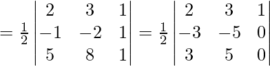 =\frac{1}{2} \begin{vmatrix} 2 & 3 & 1\\ -1 & -2 & 1 \\ 5  & 8  & 1 \end{vmatrix}=\frac{1}{2} \begin{vmatrix} 2 & 3 & 1\\ -3 & -5 & 0 \\ 3 &  5  & 0 \end{vmatrix}