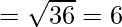 = \sqrt{36} = 6