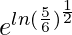 e^{ln(\frac{5}{6})^{\frac{1}{2}}}