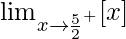 \lim_{x\to\frac{5}{2}^+}[x]