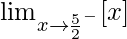 \lim_{x\to\frac{5}{2}^-}[x]