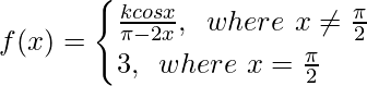 f(x)= \begin{cases} \frac{kcosx}{\pi-2x}, \hspace{0.2cm}where \ x \neq \frac{\pi}{2}\\ 3,\hspace{0.2cm}where \ x =\frac{\pi}{2} \end{cases}  