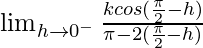 \lim_{h\to0^-}\frac{kcos(\frac{\pi}{2}-h)}{\pi-2(\frac{\pi}{2}-h)}