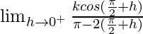 \lim_{h\to0^+}\frac{kcos(\frac{\pi}{2}+h)}{\pi-2(\frac{\pi}{2}+h)}