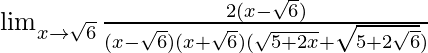 \lim_{x\to\sqrt{6}}\frac{2(x-\sqrt{6})}{(x-\sqrt{6})(x+\sqrt{6})(\sqrt{5+2x}+\sqrt{5+2\sqrt{6}})}