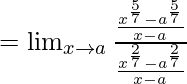 =\lim_{x \to a} \frac { \frac {x^{\frac 5 7}-a^{\frac 5 7}} {x-a}} {\frac {x^{\frac 2 7}-a^{\frac 2 7}} {x-a}}