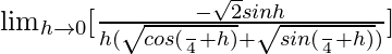 \lim_{h\to0}[\frac{-\sqrt2×sinh}{h(\sqrt{cos(\frac{π}{4}+h)}+\sqrt{sin(\frac{π}{4}+h)})}]