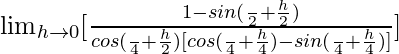 \lim_{h\to0}[\frac{1-sin(\frac{π}{2}+\frac{h}{2})}{cos(\frac{π}{4}+\frac{h}{2})[cos(\frac{π}{4}+\frac{h}{4})-sin(\frac{π}{4}+\frac{h}{4})]}]