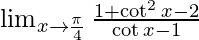  \lim_{x \to \frac{\pi}{4}}\frac{1+\cot ^2x-2}{\cot x-1} 