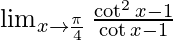  \lim_{x \to \frac{\pi}{4}}\frac{\cot ^2x-1}{\cot x-1} 