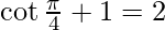 \cot \frac{\pi}{4}+1 =2