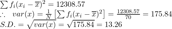 \sum f_i(x_i-\overline{x})^2 = 12308.57\\ \therefore \ \ var (x)=\frac{1}{N}\left[\sum f_i(x_i-\overline{x})^2\right]=\frac{12308.57}{70}=175.84\\ S.D. = \sqrt{var(x)}=\sqrt{175.84}=13.26