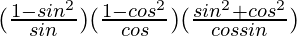 (\frac{1- sin^2 θ}{sinθ} )(\frac{1- cos^2 θ}{cosθ})(\frac{sin^2θ+cos^2 θ}{cosθsinθ})       