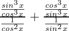 \frac{\frac{sin^3x}{cos^3x}}{\frac{1}{cos^2x}} + \frac{\frac{cos^3x}{sin^3x}}{\frac{1}{sin^2x}}