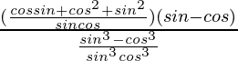 \frac{(\frac{cosθsinθ+cos^2θ+sin^2θ}{sinθcosθ})(sinθ-cosθ)}{\frac{sin^3θ-cos^3θ}{sin^3θcos^3θ}}