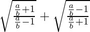 \sqrt{\frac{\frac{a}{b}+1}{\frac{a}{b}-1}}+ \sqrt{\frac{\frac{a}{b}-1}{\frac{a}{b}+1}}