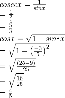 \\ cosec x = \frac{1}{sin x}\\ = \frac{1}{\frac{3}{5}}\\ = \frac{5}{3} \\cos x = \sqrt{1-sin^2 x}\\ = \sqrt{1 - \left(\frac{-3}{5}\right)^2}\\ = \sqrt{\frac{(25-9)}{25}}\\ = \sqrt{\frac{16}{25}}\\ = \frac{4}{5}  