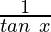 \frac{1}{tan\ x}  