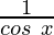  \frac{1}{cos\ x}  