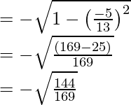 \\ = - \sqrt{1 - \left(\frac{-5}{13}\right)^2}\\ = - \sqrt{\frac{(169-25)}{169}}\\ = -\sqrt{\frac{144}{169}} 