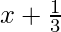  x+\frac{1}{3} 