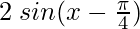 2 \hspace{0.1cm}sin (x-\frac{\pi}{4}) 