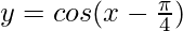 y = cos (x-\frac{\pi}{4}) 