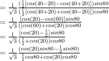 = \frac{1}{\sqrt{3}}\frac{(\frac{1}{2}[cos ( 40\degree- 20\degree) - cos ( 40\degree+ 20\degree)]) sin 80\degree}{(\frac{1}{2}[cos ( 40\degree+ 20\degree) + cos ( 40\degree- 20\degree)]) cos 80\degree}\\ = \frac{1}{\sqrt{3}}\frac{[cos ( 20\degree) - cos (60\degree)] sin 80\degree}{([cos ( 60\degree) + cos (20\degree)) cos 80\degree}\\ = \frac{1}{\sqrt{3}} \frac{[cos ( 20\degree) - \frac{1}{2}] sin 80\degree}{(\frac{1}{2}+ cos (20\degree)) cos 80\degree}\\ = \frac{1}{\sqrt{3}} \frac{(cos ( 20\degree) sin 80\degree - \frac{1}{2}sin 80\degree)}{\frac{1}{2} cos 80\degree + cos (20\degree) cos 80\degree}