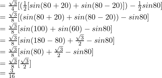 = \frac{\sqrt{3}}{4} [(\frac{1}{2}[sin (80\degree+20\degree) + sin (80\degree-20\degree)]) - \frac{1}{2} sin 80\degree]\\ = \frac{\sqrt{3}}{8} [(sin (80\degree+20\degree) + sin (80\degree-20\degree)) - sin 80\degree]\\ = \frac{\sqrt{3}}{8} [sin (100\degree) + sin (60\degree) - sin 80\degree]\\ = \frac{\sqrt{3}}{8} [sin (180\degree-80\degree) + \frac{\sqrt{3}}{2} - sin 80\degree]\\ = \frac{\sqrt{3}}{8} [sin (80\degree) + \frac{\sqrt{3}}{2} - sin 80\degree]\\ = \frac{\sqrt{3}}{8} [\frac{\sqrt{3}}{2}]\\ = \frac{3}{16}