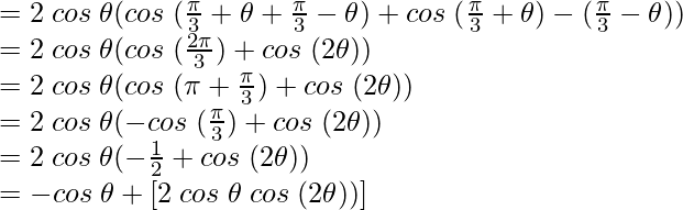 = 2 \hspace{0.1cm}cos \hspace{0.1cm}\theta(cos\hspace{0.1cm} (\frac{\pi}{3} + \theta+\frac{\pi}{3} - \theta) +cos\hspace{0.1cm} (\frac{\pi}{3} + \theta)-(\frac{\pi}{3} - \theta))\\ = 2 \hspace{0.1cm}cos \hspace{0.1cm}\theta(cos\hspace{0.1cm} (\frac{2\pi}{3}) +cos\hspace{0.1cm} (2\theta))\\ = 2 \hspace{0.1cm}cos \hspace{0.1cm}\theta(cos\hspace{0.1cm} (\pi+\frac{\pi}{3}) +cos\hspace{0.1cm} (2\theta))\\ = 2 \hspace{0.1cm}cos \hspace{0.1cm}\theta(- cos\hspace{0.1cm} (\frac{\pi}{3}) +cos\hspace{0.1cm} (2\theta))\\ = 2 \hspace{0.1cm}cos \hspace{0.1cm}\theta(- \frac{1}{2} +cos\hspace{0.1cm} (2\theta))\\ = - cos \hspace{0.1cm}\theta + [2 \hspace{0.1cm}cos \hspace{0.1cm}\theta\hspace{0.1cm} cos\hspace{0.1cm} (2\theta))]