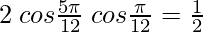 2\hspace{0.1cm} cos \frac{5\pi}{12} \hspace{0.1cm}cos \frac{\pi}{12} = \frac{1}{2}