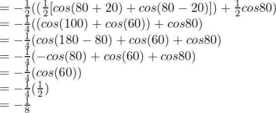 = -\frac{1}{2} ((\frac{1}{2}[cos (80\degree+20\degree) + cos (80\degree-20\degree)]) + \frac{1}{2} cos 80\degree)\\ = -\frac{1}{4} ((cos (100\degree) + cos (60\degree)) + cos 80\degree)\\ = -\frac{1}{4} (cos (180\degree-80\degree) + cos (60\degree) + cos 80\degree)\\ = -\frac{1}{4} (- cos (80\degree) + cos (60\degree) + cos 80\degree)\\ = -\frac{1}{4} (cos (60\degree))\\ = -\frac{1}{4} (\frac{1}{2})\\ = -\frac{1}{8}