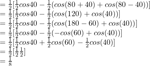 = \frac{1}{2} [\frac{1}{2} cos 40\degree - \frac{1}{2}(cos (80\degree+40\degree) + cos (80\degree-40\degree))]\\ = \frac{1}{2} [\frac{1}{2} cos 40\degree - \frac{1}{2}(cos (120\degree) + cos (40\degree))]\\ = \frac{1}{2} [\frac{1}{2} cos 40\degree - \frac{1}{2}(cos (180\degree-60\degree) + cos (40\degree))]\\ = \frac{1}{2} [\frac{1}{2} cos 40\degree - \frac{1}{2}(- cos (60\degree) + cos (40\degree))]\\ = \frac{1}{2} [\frac{1}{2} cos 40\degree + \frac{1}{2} cos (60\degree) - \frac{1}{2} cos (40\degree)]\\ = \frac{1}{2} [\frac{1}{2} \frac{1}{2}]\\ = \frac{1}{8}